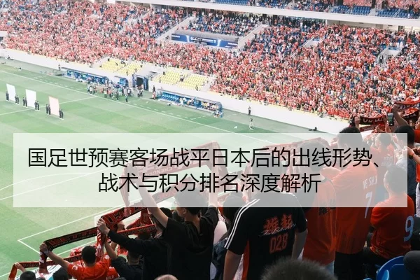 国足世预赛客场战平日本后的出线形势、战术与积分排名深度解析