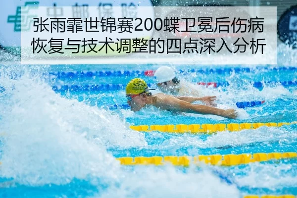 张雨霏世锦赛200蝶卫冕后伤病恢复与技术调整的四点深入分析